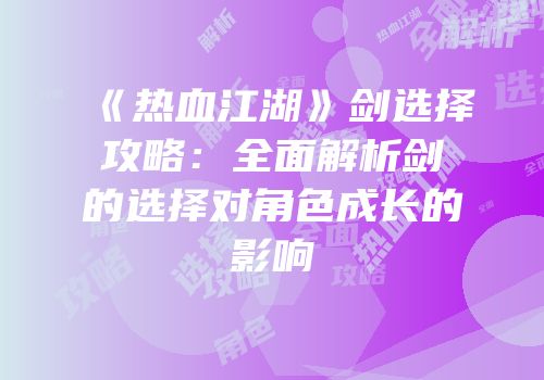 《热血江湖》剑选择攻略：全面解析剑的选择对角色成长的影响