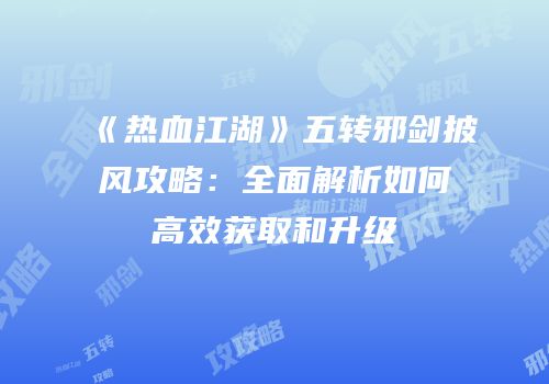 《热血江湖》五转邪剑披风攻略:全面解析如何高效获取和升级