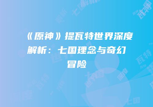 《原神》提瓦特世界深度解析：七国理念与奇幻冒险
