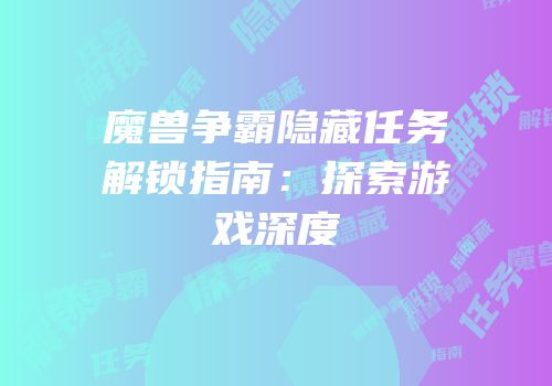 魔兽争霸隐藏任务解锁指南：探索游戏深度