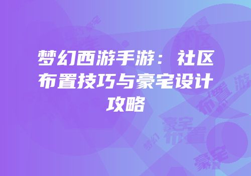 梦幻西游手游：社区布置技巧与豪宅设计攻略