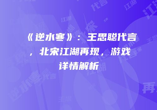 《逆水寒》：王思聪代言，北宋江湖再现，游戏详情解析