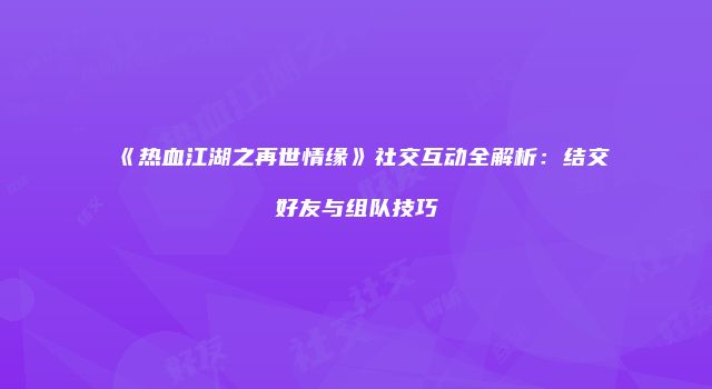 《热血江湖之再世情缘》社交互动全解析：结交好友与组队技巧