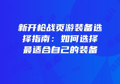 新开枪战页游装备选择指南：如何选择最适合自己的装备