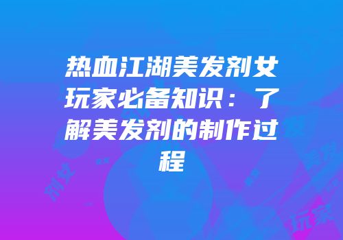 热血江湖美发剂女玩家必备知识：了解美发剂的制作过程