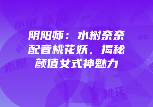 阴阳师：水树奈奈配音桃花妖，揭秘颜值女式神魅力