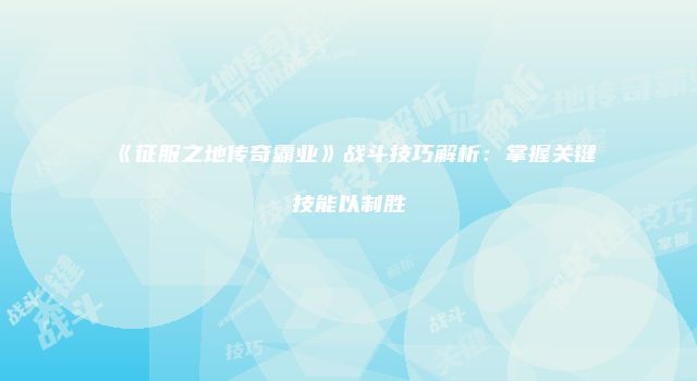 《征服之地传奇霸业》战斗技巧解析：掌握关键技能以制胜