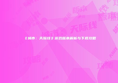 《城市：天际线》游戏版本解析与下载攻略