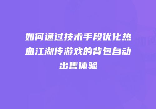 如何通过技术手段优化热血江湖传游戏的背包自动出售体验