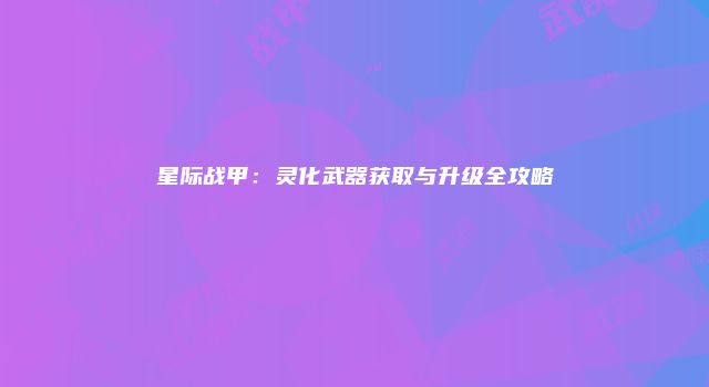 星际战甲：灵化武器获取与升级全攻略