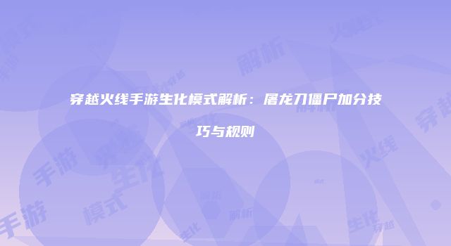 穿越火线手游生化模式解析：屠龙刀僵尸加分技巧与规则