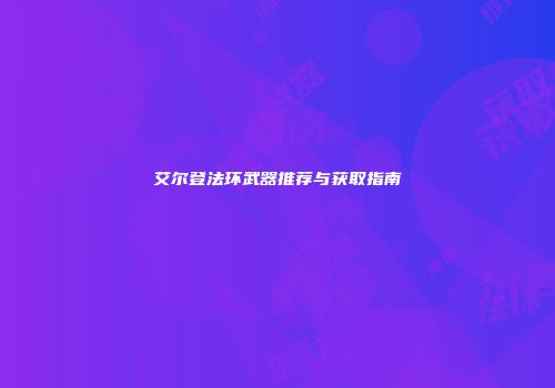 艾尔登法环武器推荐与获取指南