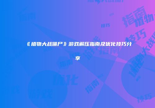 《植物大战僵尸》游戏解压指南及优化技巧分享