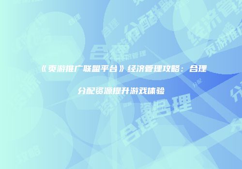 《页游推广联盟平台》经济管理攻略：合理分配资源提升游戏体验