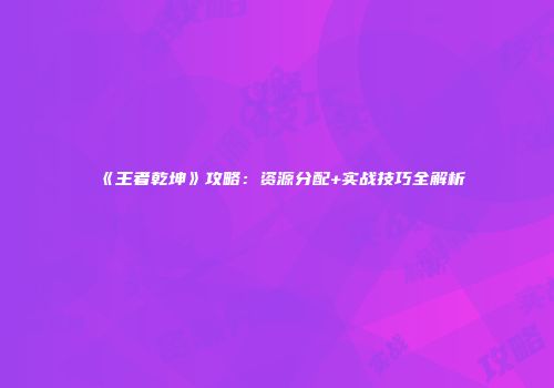 《王者乾坤》攻略：资源分配+实战技巧全解析