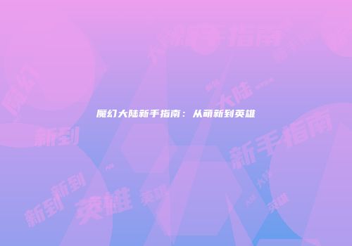 魔幻大陆新手指南：从萌新到英雄