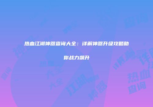 热血江湖神器查询大全：详解神器升级攻略助你战力飙升