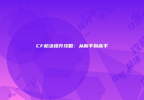 CF枪法提升攻略：从新手到高手