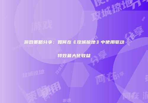 游戏策略分享：如何在《攻城掠地》中使用驱动特效最大化收益