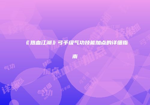 《热血江湖》弓手级气功技能加点的详细指南