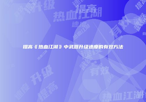 提高《热血江湖》中武器升级速度的有效方法