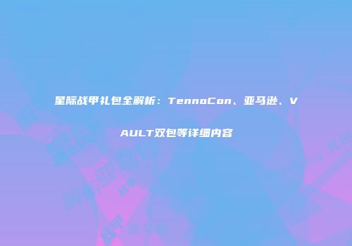 星际战甲礼包全解析：TennoCon、亚马逊、VAULT双包等详细内容