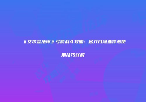 《艾尔登法环》弓箭战斗攻略：名刀月隐选择与使用技巧详解