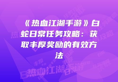 《热血江湖手游》白蛇日常任务攻略：获取丰厚奖励的有效方法