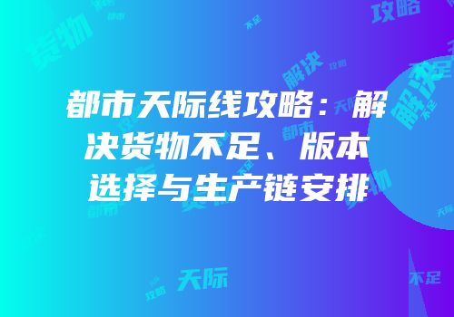 都市天际线攻略：解决货物不足、版本选择与生产链安排
