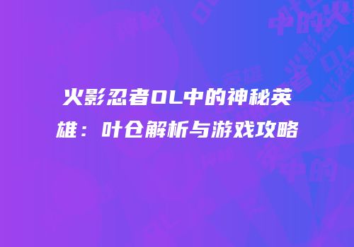 火影忍者OL中的神秘英雄：叶仓解析与游戏攻略