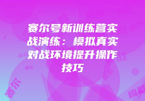 赛尔号新训练营实战演练：模拟真实对战环境提升操作技巧