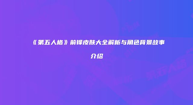 《第五人格》前锋皮肤大全解析与角色背景故事介绍