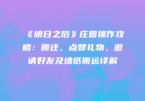 《明日之后》庄园操作攻略：搬迁、点赞礼物、邀请好友及墙纸搬运详解