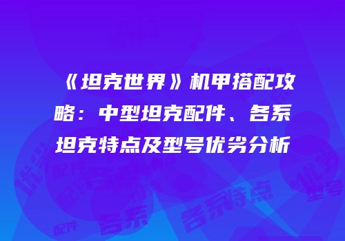 《坦克世界》机甲搭配攻略：中型坦克配件、各系坦克特点及型号优劣分析