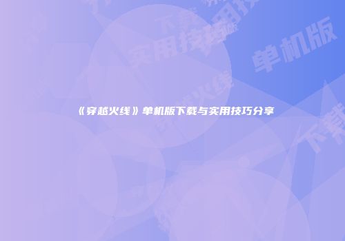 《穿越火线》单机版下载与实用技巧分享