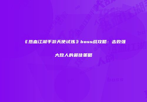 《热血江湖手游天使试炼》boss战攻略：击败强大敌人的最佳策略