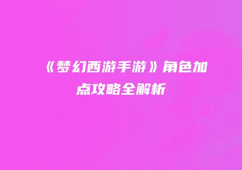 《梦幻西游手游》角色加点攻略全解析