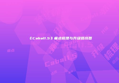 《Cabal1.5》痛点梳理与升级路线图