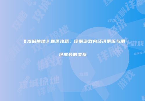 《攻城掠地》新区攻略：详解游戏内经济系统与角色成长的关系