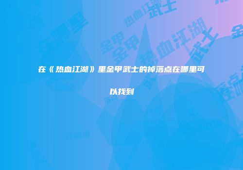 在《热血江湖》里金甲武士的掉落点在哪里可以找到