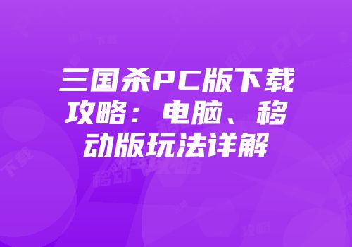 三国杀PC版下载攻略：电脑、移动版玩法详解