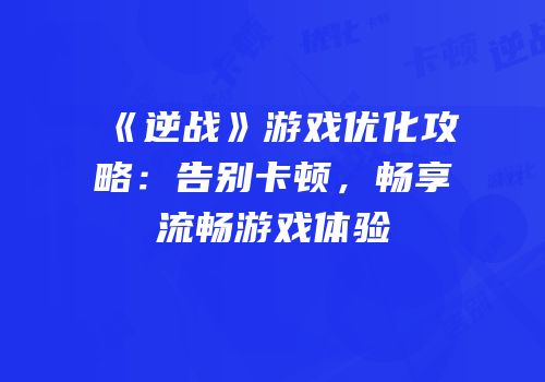 《逆战》游戏优化攻略：告别卡顿，畅享流畅游戏体验