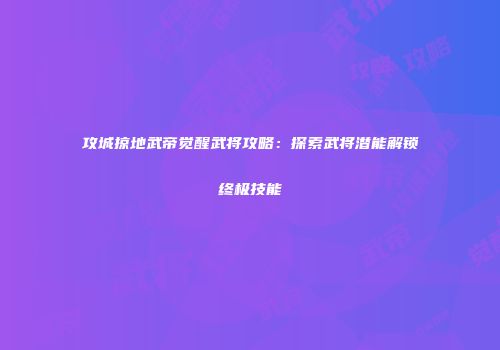 攻城掠地武帝觉醒武将攻略：探索武将潜能解锁终极技能