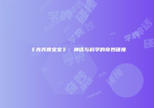 《克苏鲁宝宝》：神话与科学的奇妙碰撞