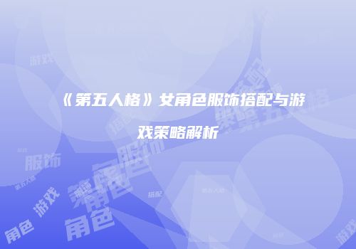 《第五人格》女角色服饰搭配与游戏策略解析