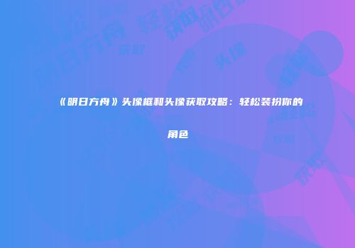 《明日方舟》头像框和头像获取攻略：轻松装扮你的角色