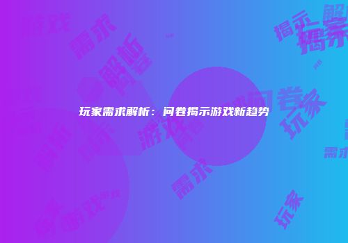 玩家需求解析：问卷揭示游戏新趋势