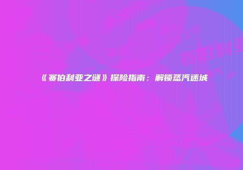 《赛伯利亚之谜》探险指南：解锁蒸汽迷城