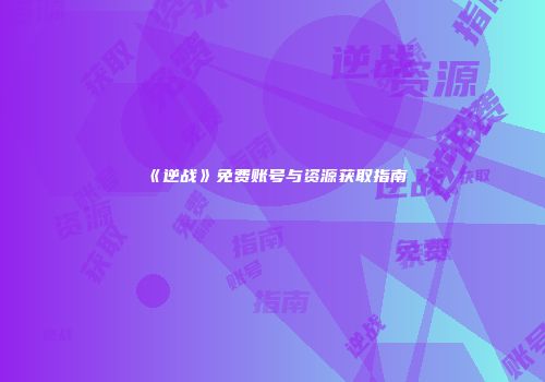 《逆战》免费账号与资源获取指南