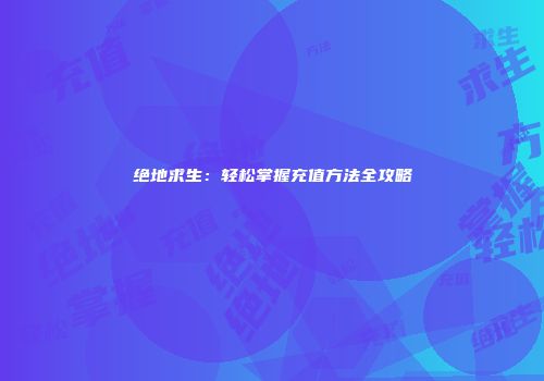 绝地求生：轻松掌握充值方法全攻略